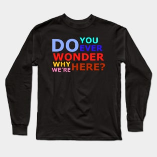 Do you ever wonder why we’re here? Long Sleeve T-Shirt